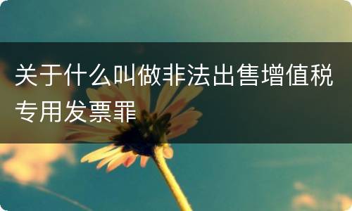 关于什么叫做非法出售增值税专用发票罪