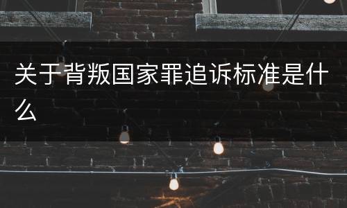 关于背叛国家罪追诉标准是什么