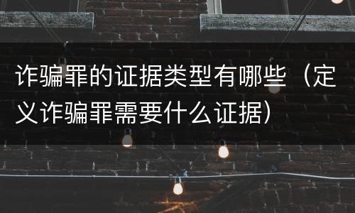 诈骗罪的证据类型有哪些（定义诈骗罪需要什么证据）
