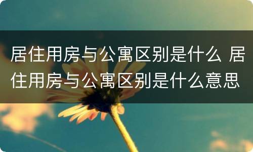 居住用房与公寓区别是什么 居住用房与公寓区别是什么意思