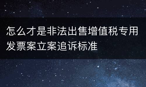怎么才是非法出售增值税专用发票案立案追诉标准