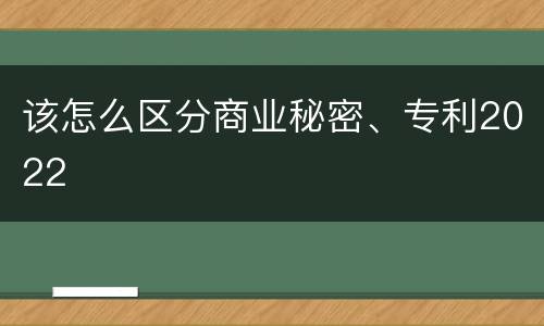 该怎么区分商业秘密、专利2022