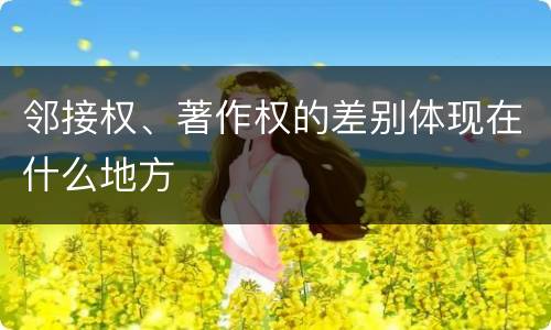 邻接权、著作权的差别体现在什么地方