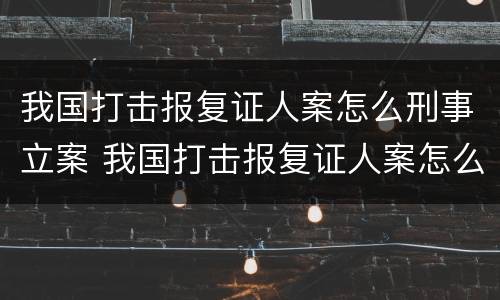 我国打击报复证人案怎么刑事立案 我国打击报复证人案怎么刑事立案的