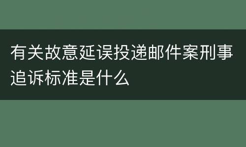 有关故意延误投递邮件案刑事追诉标准是什么