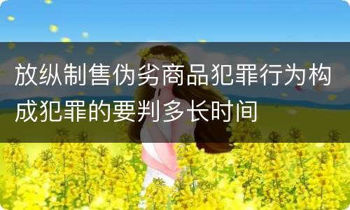 放纵制售伪劣商品犯罪行为构成犯罪的要判多长时间