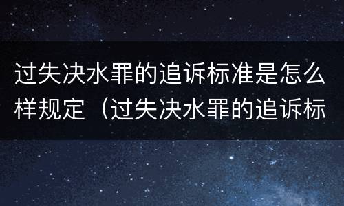 过失决水罪的追诉标准是怎么样规定（过失决水罪的追诉标准是怎么样规定的）