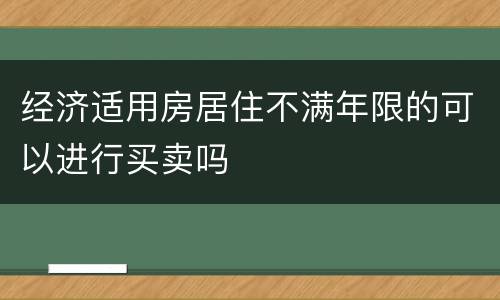 经济适用房居住不满年限的可以进行买卖吗