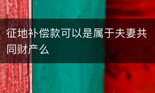 征地补偿款可以是属于夫妻共同财产么