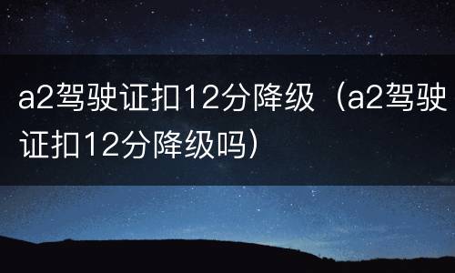a2驾驶证扣12分降级（a2驾驶证扣12分降级吗）