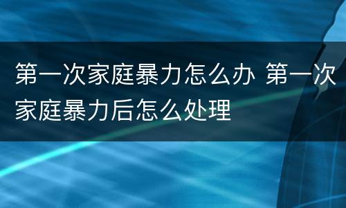 第一次家庭暴力怎么办 第一次家庭暴力后怎么处理