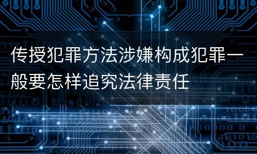 传授犯罪方法涉嫌构成犯罪一般要怎样追究法律责任