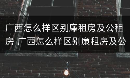 广西怎么样区别廉租房及公租房 广西怎么样区别廉租房及公租房呢