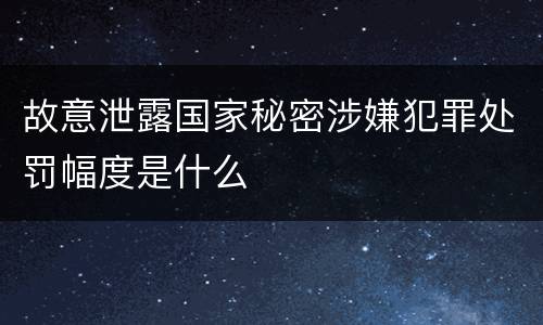 故意泄露国家秘密涉嫌犯罪处罚幅度是什么