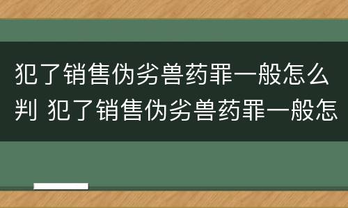 犯了销售伪劣兽药罪一般怎么判 犯了销售伪劣兽药罪一般怎么判的
