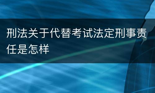 刑法关于代替考试法定刑事责任是怎样