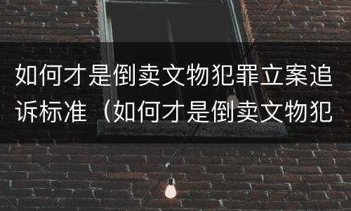如何才是倒卖文物犯罪立案追诉标准（如何才是倒卖文物犯罪立案追诉标准呢）