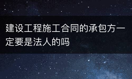 建设工程施工合同的承包方一定要是法人的吗