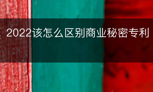 2022该怎么区别商业秘密专利