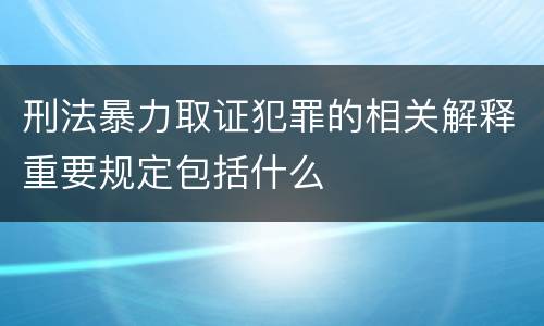 刑法暴力取证犯罪的相关解释重要规定包括什么