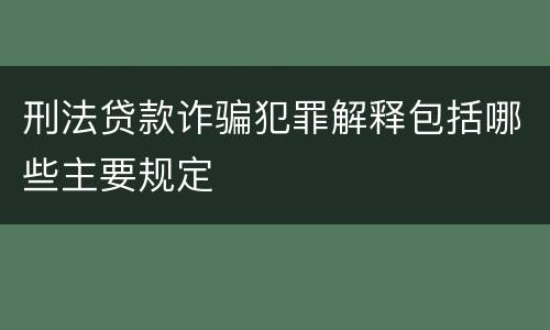 刑法贷款诈骗犯罪解释包括哪些主要规定