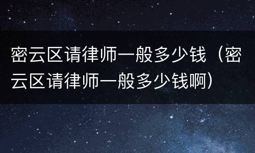 密云区请律师一般多少钱（密云区请律师一般多少钱啊）
