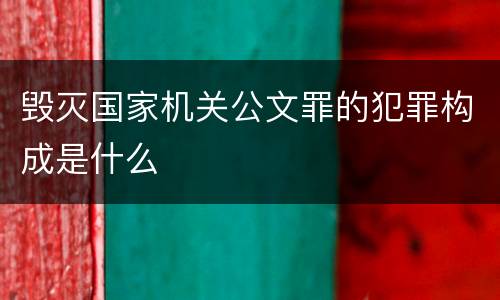 毁灭国家机关公文罪的犯罪构成是什么