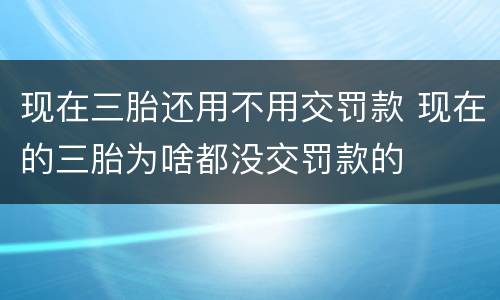 现在三胎还用不用交罚款 现在的三胎为啥都没交罚款的