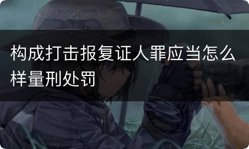 构成打击报复证人罪应当怎么样量刑处罚