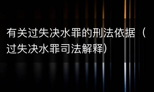 有关过失决水罪的刑法依据（过失决水罪司法解释）