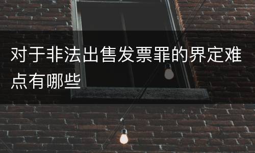 对于非法出售发票罪的界定难点有哪些
