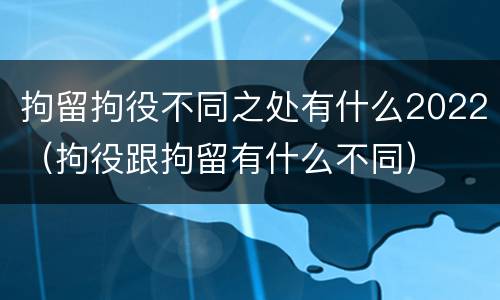 拘留拘役不同之处有什么2022（拘役跟拘留有什么不同）