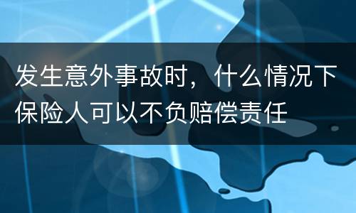 发生意外事故时，什么情况下保险人可以不负赔偿责任
