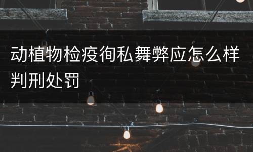 动植物检疫徇私舞弊应怎么样判刑处罚