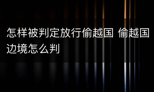 怎样被判定放行偷越国 偷越国边境怎么判