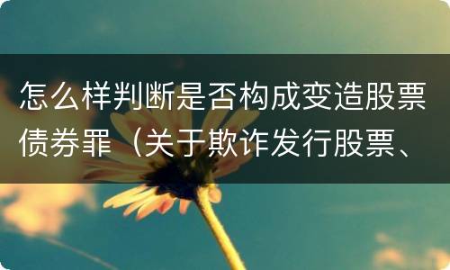 怎么样判断是否构成变造股票债券罪（关于欺诈发行股票、债券的犯罪构成）