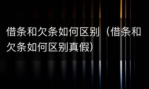 借条和欠条如何区别（借条和欠条如何区别真假）
