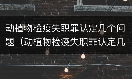 动植物检疫失职罪认定几个问题（动植物检疫失职罪认定几个问题啊）