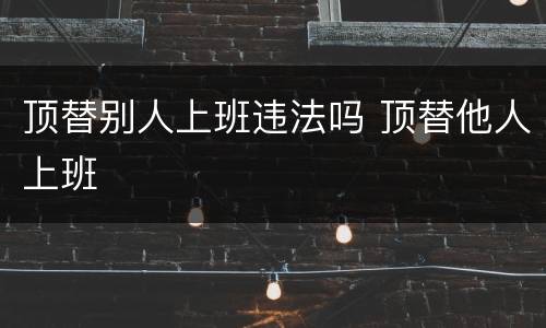 顶替别人上班违法吗 顶替他人上班