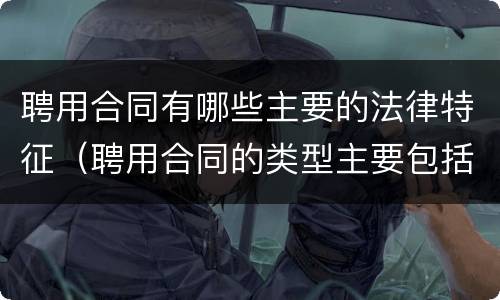 聘用合同有哪些主要的法律特征（聘用合同的类型主要包括）