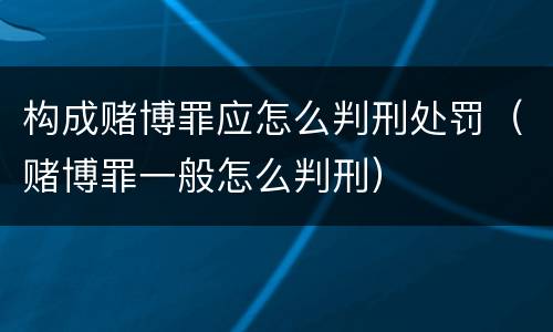 构成赌博罪应怎么判刑处罚（赌博罪一般怎么判刑）