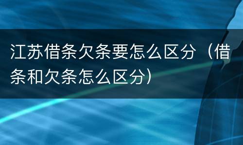 江苏借条欠条要怎么区分（借条和欠条怎么区分）