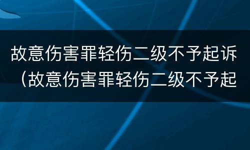 故意伤害罪轻伤二级不予起诉（故意伤害罪轻伤二级不予起诉怎么办）