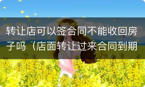 转让店可以签合同不能收回房子吗（店面转让过来合同到期了房东收回了）