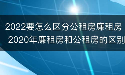 2022要怎么区分公租房廉租房 2020年廉租房和公租房的区别