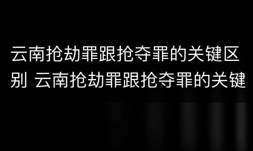 云南抢劫罪跟抢夺罪的关键区别 云南抢劫罪跟抢夺罪的关键区别是什么