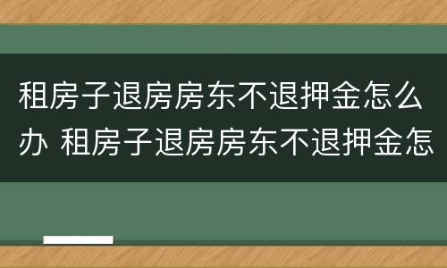 租房子退房房东不退押金怎么办 租房子退房房东不退押金怎么办呢