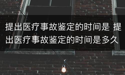 提出医疗事故鉴定的时间是 提出医疗事故鉴定的时间是多久