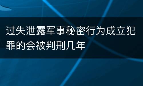 过失泄露军事秘密行为成立犯罪的会被判刑几年