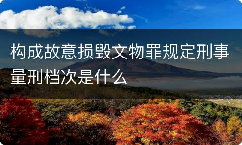 构成故意损毁文物罪规定刑事量刑档次是什么